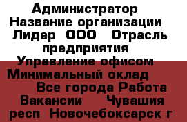 Администратор › Название организации ­ Лидер, ООО › Отрасль предприятия ­ Управление офисом › Минимальный оклад ­ 20 000 - Все города Работа » Вакансии   . Чувашия респ.,Новочебоксарск г.